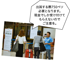 出国する際750ペソ必要となります。現金でしか受け付けてもらえないのでご注意を。